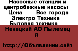 Насосные станции и центробежные насосы  › Цена ­ 1 - Все города Электро-Техника » Бытовая техника   . Ненецкий АО,Пылемец д.